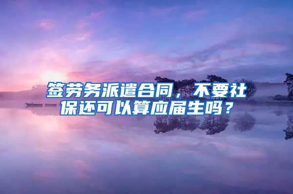 签劳务派遣合同，不要社保还可以算应届生吗？