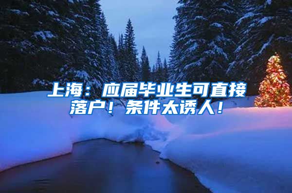 上海：应届毕业生可直接落户！条件太诱人！