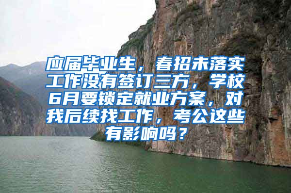 应届毕业生，春招未落实工作没有签订三方，学校6月要锁定就业方案，对我后续找工作，考公这些有影响吗？