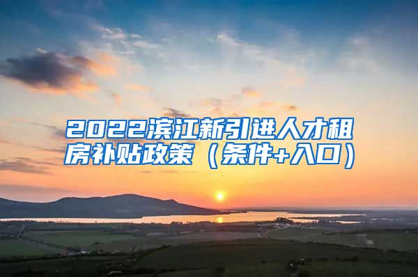2022滨江新引进人才租房补贴政策（条件+入口）