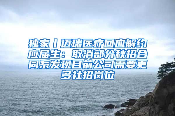 独家丨迈瑞医疗回应解约应届生：取消部分秋招合同系发现目前公司需要更多社招岗位