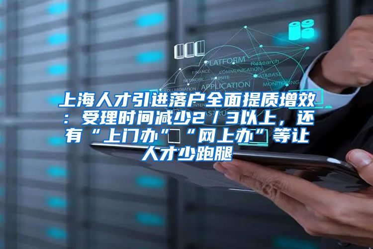 上海人才引进落户全面提质增效：受理时间减少2／3以上，还有“上门办”“网上办”等让人才少跑腿