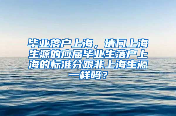 毕业落户上海，请问上海生源的应届毕业生落户上海的标准分跟非上海生源一样吗？