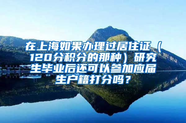 在上海如果办理过居住证（120分积分的那种）研究生毕业后还可以参加应届生户籍打分吗？