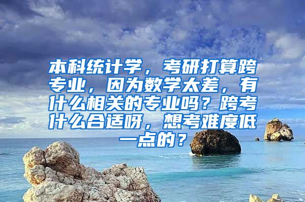 本科统计学，考研打算跨专业，因为数学太差，有什么相关的专业吗？跨考什么合适呀，想考难度低一点的？