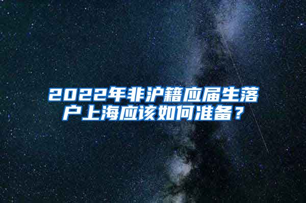 2022年非沪籍应届生落户上海应该如何准备？