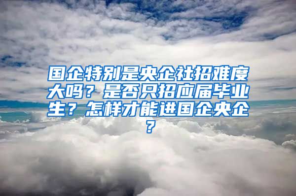 国企特别是央企社招难度大吗？是否只招应届毕业生？怎样才能进国企央企？