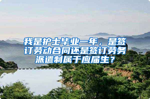 我是护士毕业一年，是签订劳动合同还是签订劳务派遣制属于应届生？