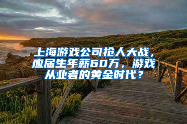 上海游戏公司抢人大战，应届生年薪60万，游戏从业者的黄金时代？