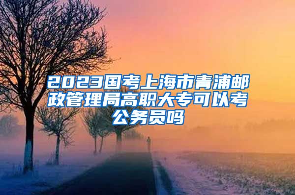 2023国考上海市青浦邮政管理局高职大专可以考公务员吗