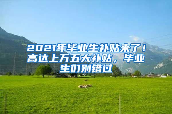 2021年毕业生补贴来了！高达上万五大补贴，毕业生们别错过
