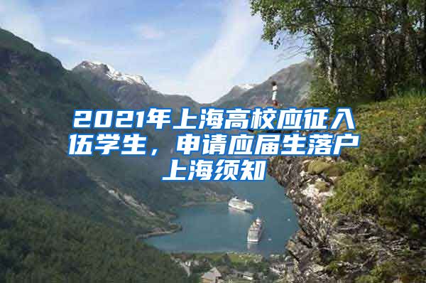 2021年上海高校应征入伍学生，申请应届生落户上海须知