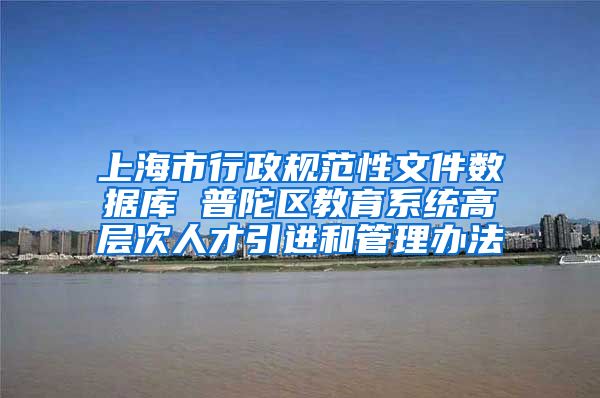 上海市行政规范性文件数据库 普陀区教育系统高层次人才引进和管理办法
