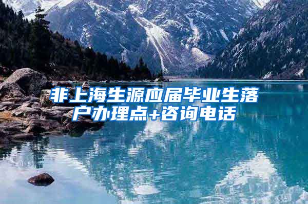 非上海生源应届毕业生落户办理点+咨询电话