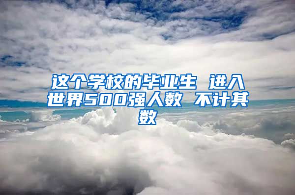 这个学校的毕业生 进入世界500强人数 不计其数