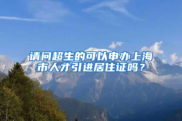 请问超生的可以申办上海市人才引进居住证吗？
