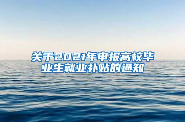 关于2021年申报高校毕业生就业补贴的通知