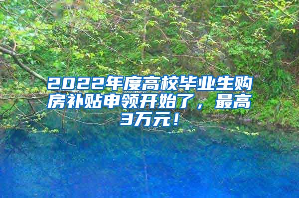 2022年度高校毕业生购房补贴申领开始了，最高3万元！