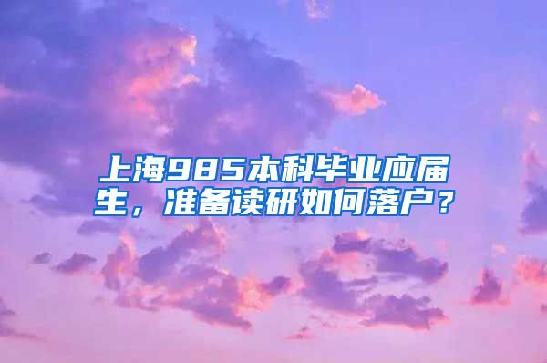 上海985本科毕业应届生，准备读研如何落户？