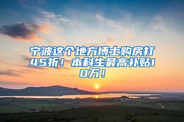 宁波这个地方博士购房打45折！本科生最高补贴10万！