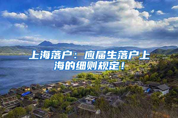 上海落户：应届生落户上海的细则规定！