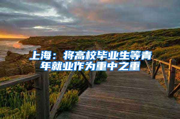 上海：将高校毕业生等青年就业作为重中之重