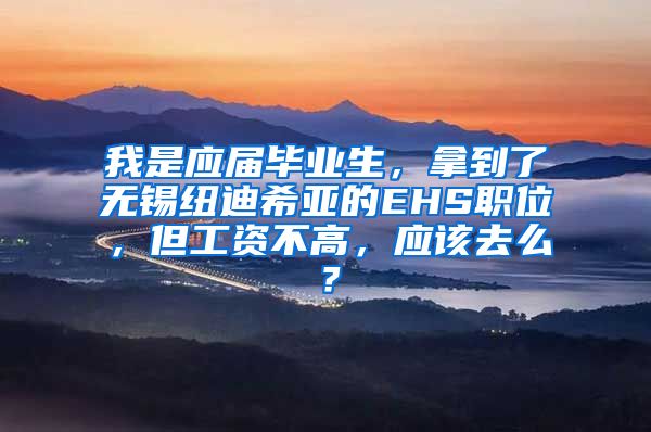我是应届毕业生，拿到了无锡纽迪希亚的EHS职位，但工资不高，应该去么？