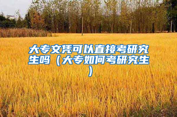大专文凭可以直接考研究生吗（大专如何考研究生）