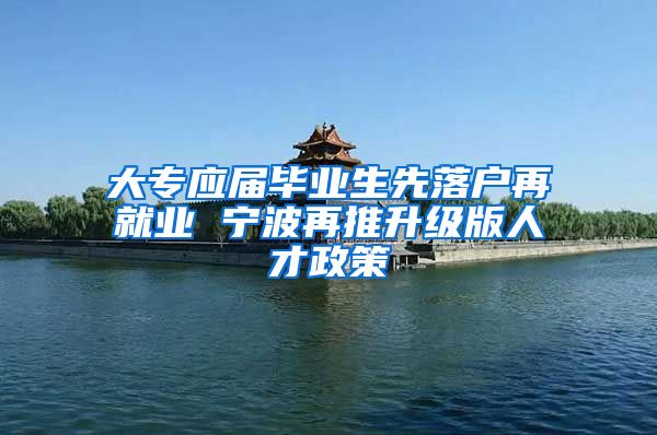 大专应届毕业生先落户再就业 宁波再推升级版人才政策