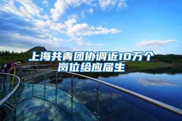 上海共青团协调近10万个岗位给应届生