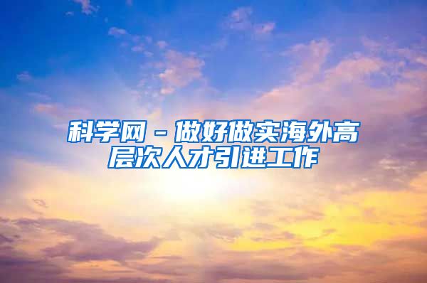 科学网－做好做实海外高层次人才引进工作