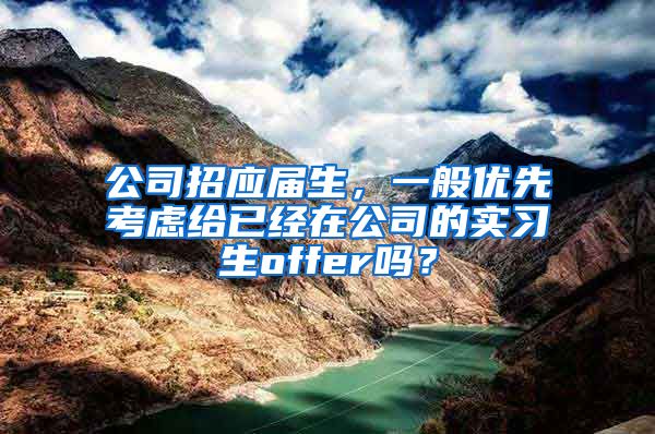 公司招应届生，一般优先考虑给已经在公司的实习生offer吗？