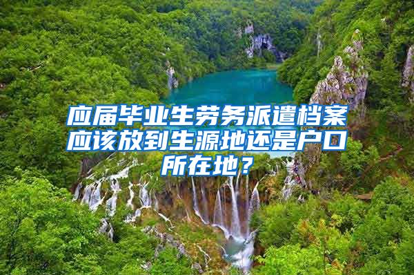 应届毕业生劳务派遣档案应该放到生源地还是户口所在地？