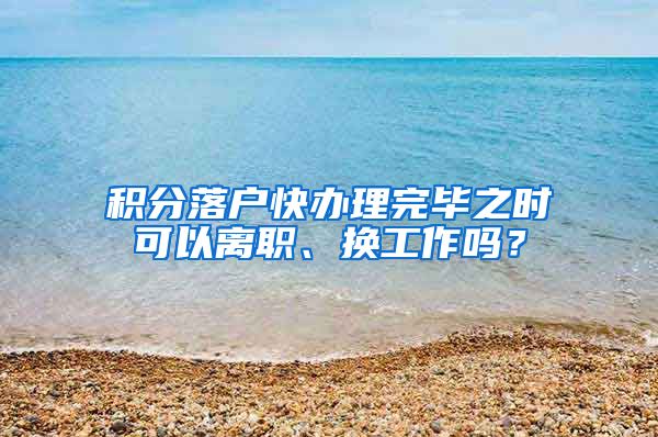 积分落户快办理完毕之时可以离职、换工作吗？