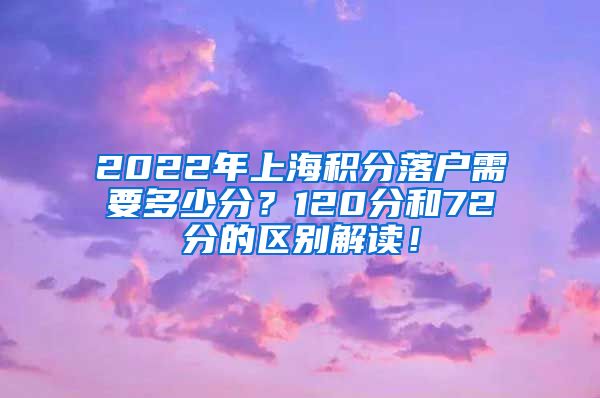 2022年上海积分落户需要多少分？120分和72分的区别解读！