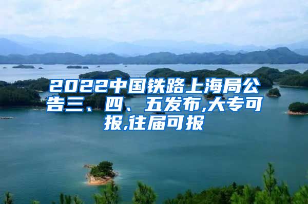 2022中国铁路上海局公告三、四、五发布,大专可报,往届可报