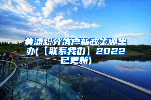 黄浦积分落户新政策哪里办(【联系我们】2022已更新)