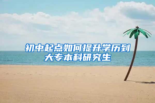 初中起点如何提升学历到大专本科研究生