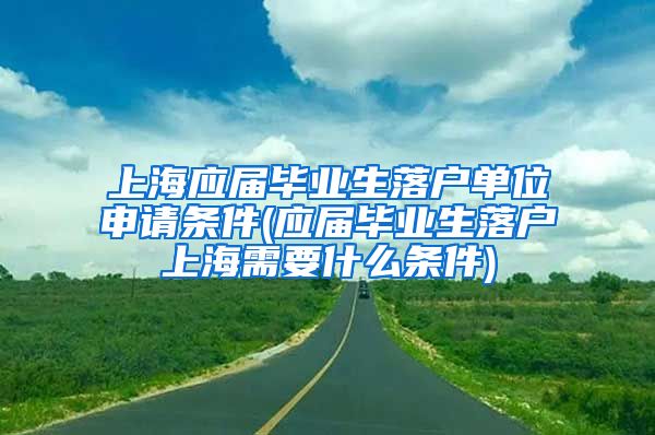 上海应届毕业生落户单位申请条件(应届毕业生落户上海需要什么条件)