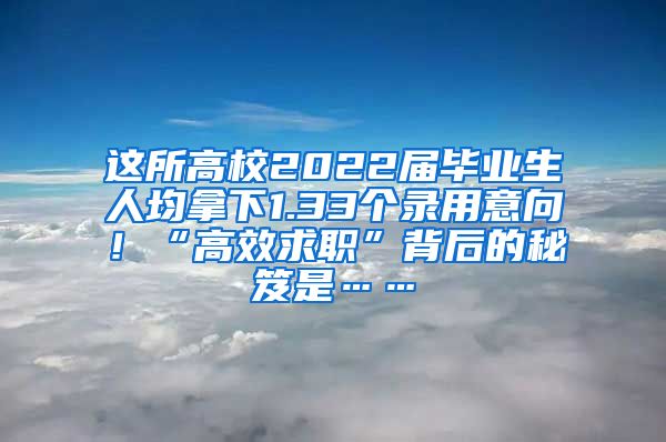 这所高校2022届毕业生人均拿下1.33个录用意向！“高效求职”背后的秘笈是……
