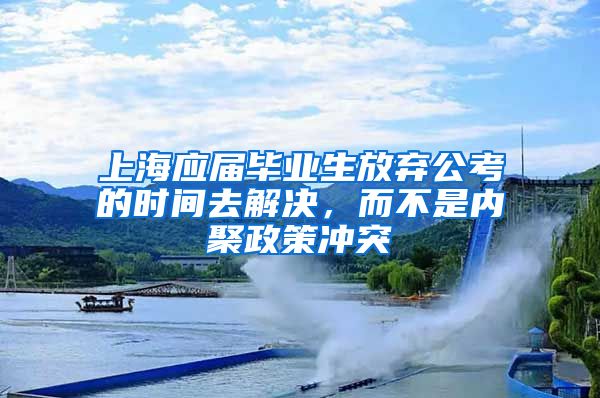 上海应届毕业生放弃公考的时间去解决，而不是内聚政策冲突