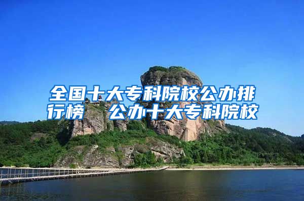 全国十大专科院校公办排行榜  公办十大专科院校