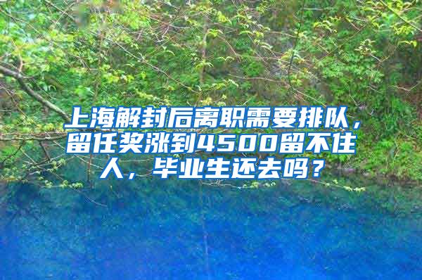上海解封后离职需要排队，留任奖涨到4500留不住人，毕业生还去吗？