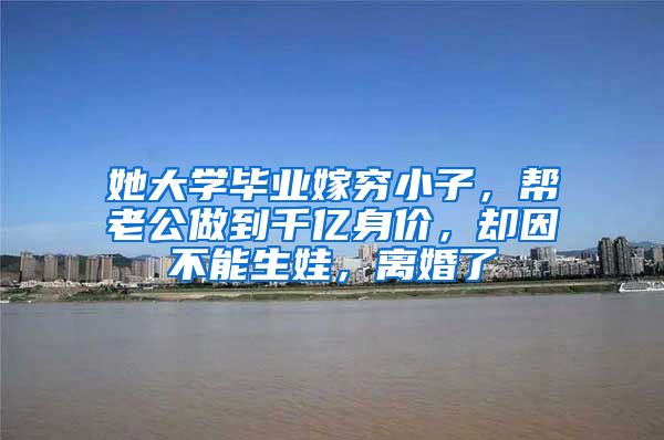 她大学毕业嫁穷小子，帮老公做到千亿身价，却因不能生娃，离婚了