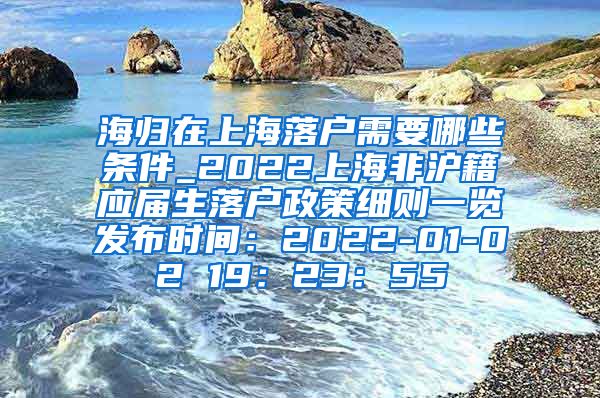 海归在上海落户需要哪些条件_2022上海非沪籍应届生落户政策细则一览发布时间：2022-01-02 19：23：55