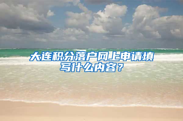 大连积分落户网上申请填写什么内容？