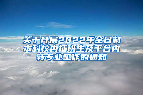 关于开展2022年全日制本科校内插班生及平台内转专业工作的通知