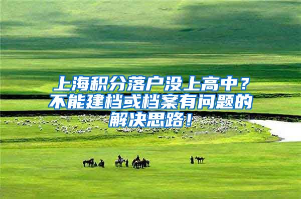 上海积分落户没上高中？不能建档或档案有问题的解决思路！