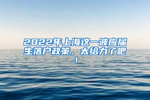 2022年上海这一波应届生落户政策，太给力了吧！