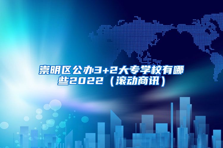 崇明区公办3+2大专学校有哪些2022（滚动商讯）